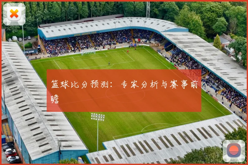 篮球比分预测:专家分析与赛事前瞻