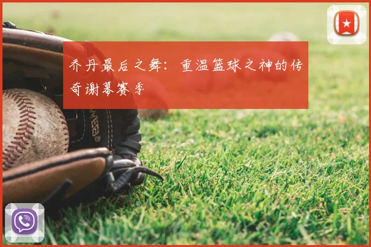 乔丹最后之舞:重温篮球之神的传奇谢幕赛季