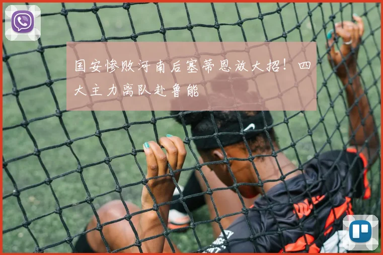 国安惨败河南后塞蒂恩放大招!四大主力离队赴鲁能