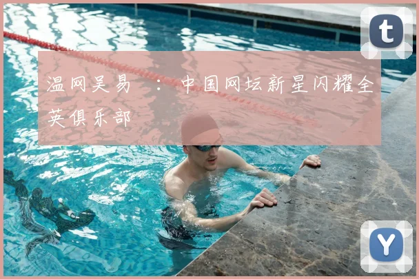 温网吴易昺:中国网坛新星闪耀全英俱乐部