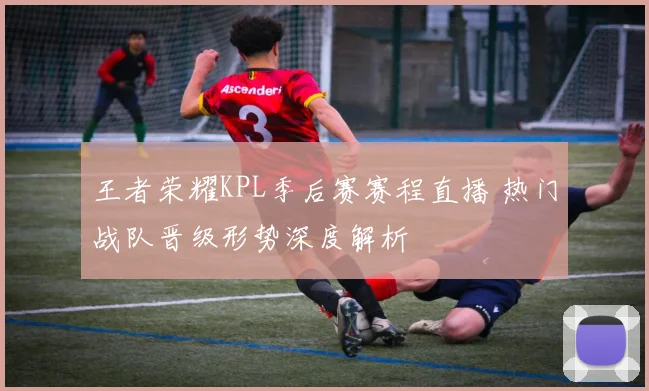 王者荣耀KPL季后赛赛程直播 热门战队晋级形势深度解析