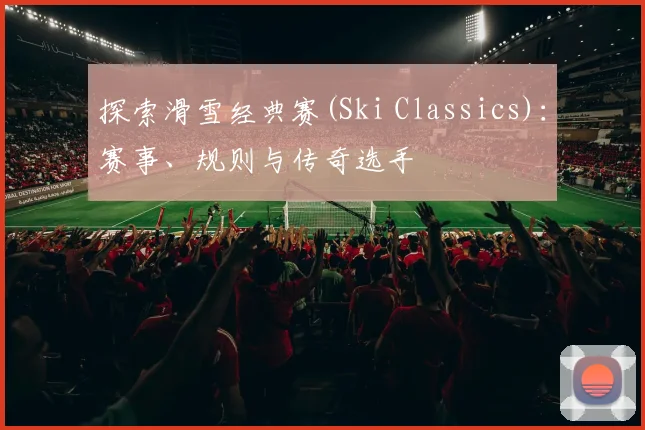探索滑雪经典赛(Ski Classics):赛事、规则与传奇选手