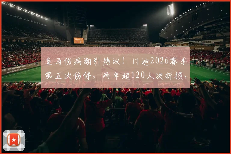 皇马伤病潮引热议!门迪2026赛季第五次伤停,两年超120人次折损,队医遭质疑