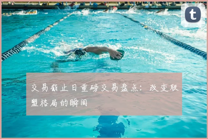 交易截止日重磅交易盘点:改变联盟格局的瞬间