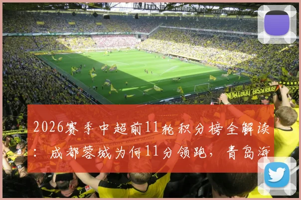 2026赛季中超前11轮积分榜全解读:成都蓉城为何11分领跑,青岛海牛四连胜强势升第7的深层原因分析