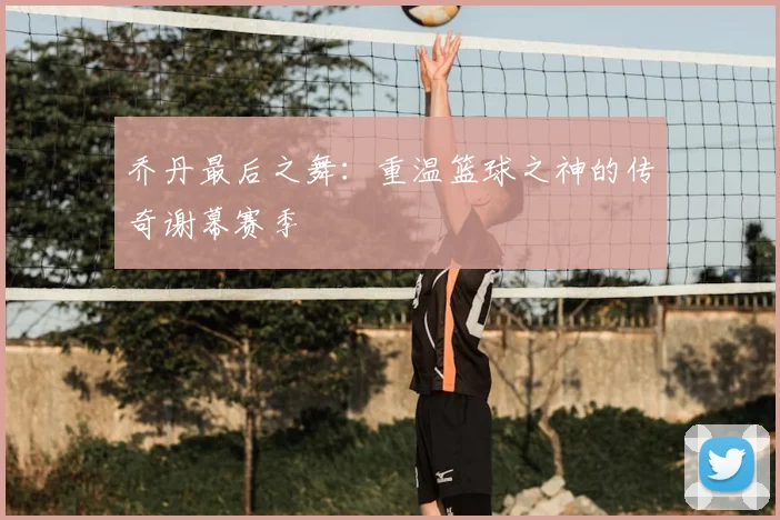 乔丹最后之舞:重温篮球之神的传奇谢幕赛季