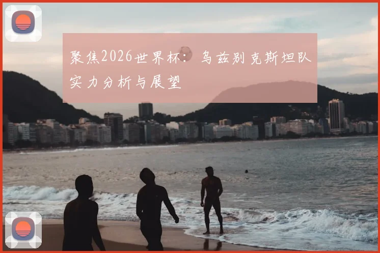 聚焦2026世界杯：乌兹别克斯坦队实力分析与展望