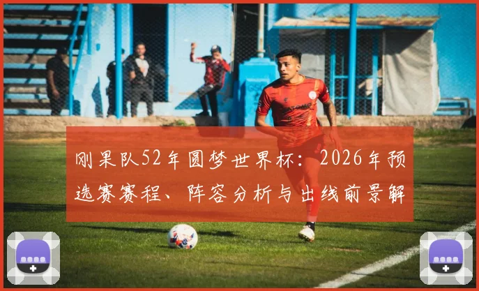 刚果队52年圆梦世界杯：2026年预选赛赛程、阵容分析与出线前景解读