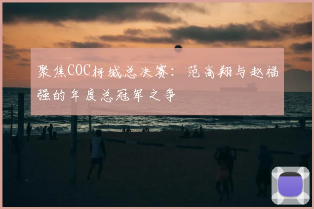聚焦COC柯城总决赛:范高翔与赵福强的年度总冠军之争