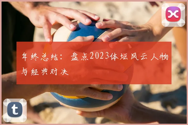 年终总结:盘点2023体坛风云人物与经典对决