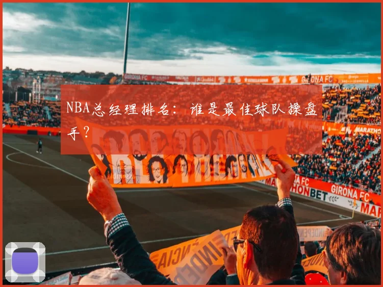 NBA总经理排名:谁是最佳球队操盘手?