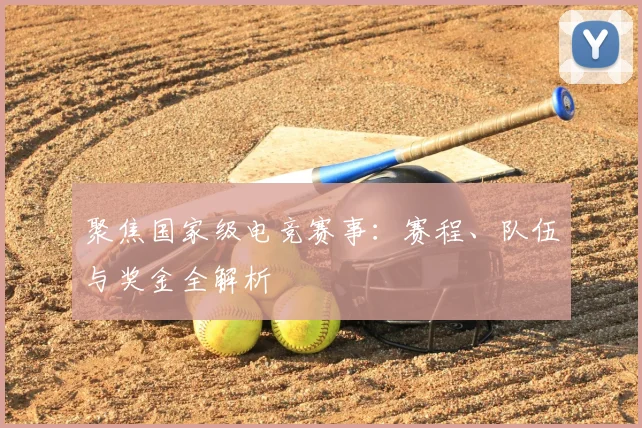 聚焦国家级电竞赛事:赛程、队伍与奖金全解析