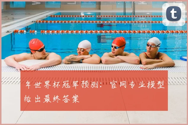 年世界杯冠军预测:官网专业模型给出最终答案