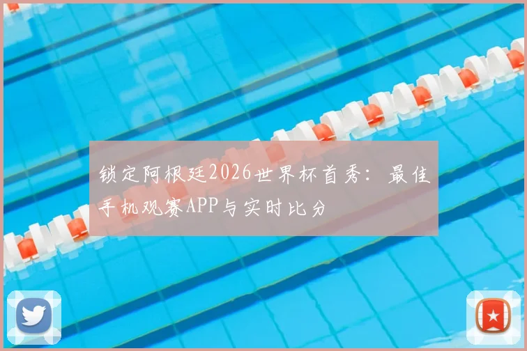 锁定阿根廷2026世界杯首秀:最佳手机观赛APP与实时比分