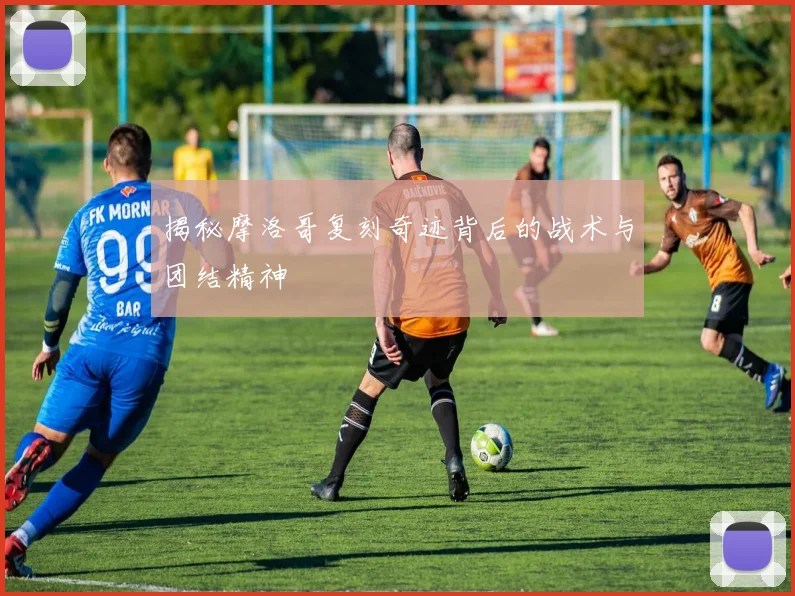 揭秘摩洛哥复刻奇迹背后的战术与团结精神