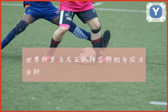 世界杯罗马尼亚队阵容预测与实力分析