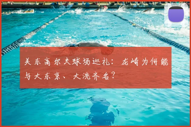 关东高尔夫球场巡礼:龙崎为何能与大东京、大洗齐名?