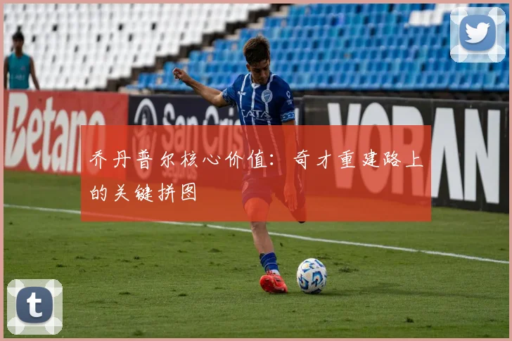 乔丹普尔核心价值:奇才重建路上的关键拼图