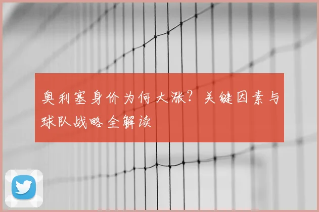 奥利塞身价为何大涨?关键因素与球队战略全解读