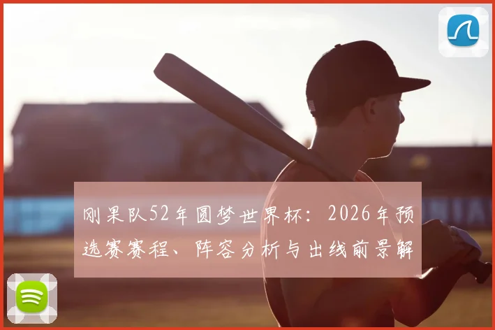 刚果队52年圆梦世界杯：2026年预选赛赛程、阵容分析与出线前景解读