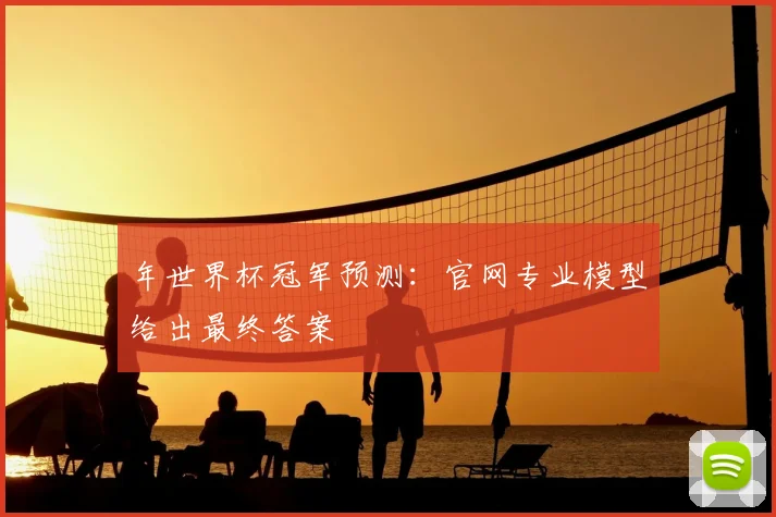 年世界杯冠军预测:官网专业模型给出最终答案