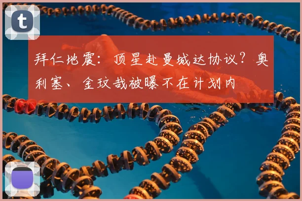 拜仁地震:顶星赴曼城达协议?奥利塞、金玟哉被曝不在计划内
