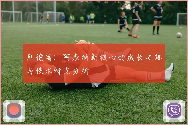 厄德高:阿森纳新核心的成长之路与技术特点分析