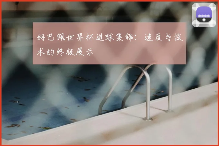 姆巴佩世界杯进球集锦:速度与技术的终极展示