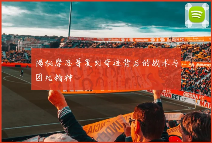 揭秘摩洛哥复刻奇迹背后的战术与团结精神