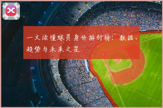 一文读懂球员身价排行榜:数据、趋势与未来之星