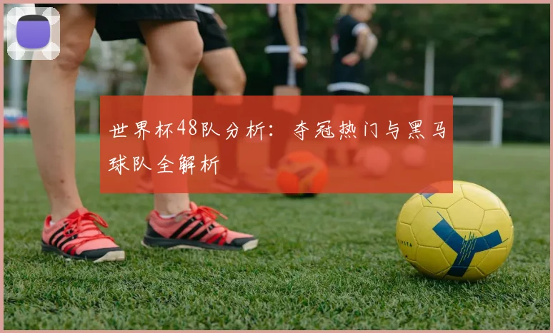 世界杯48队分析:夺冠热门与黑马球队全解析