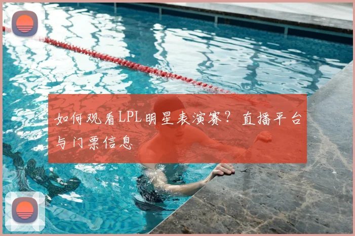 如何观看LPL明星表演赛?直播平台与门票信息