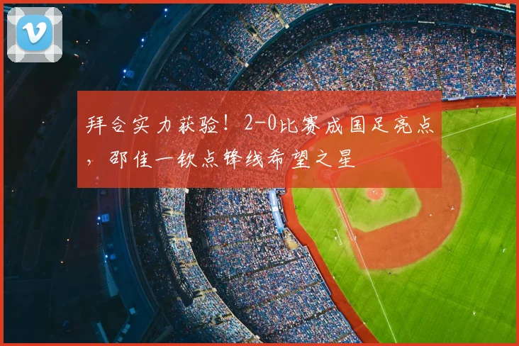 拜合实力获验!2-0比赛成国足亮点,邵佳一钦点锋线希望之星