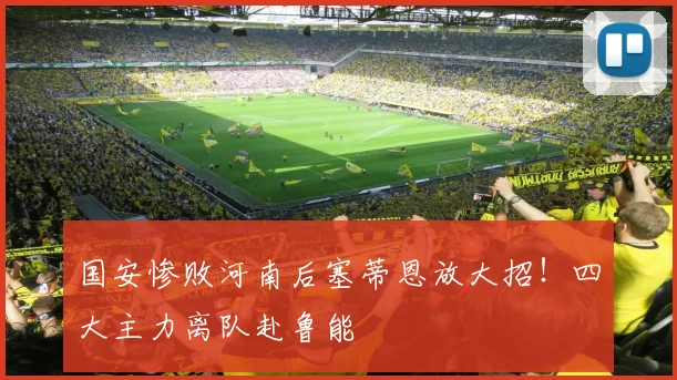 国安惨败河南后塞蒂恩放大招!四大主力离队赴鲁能