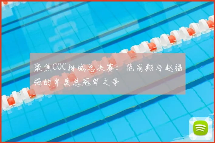 聚焦COC柯城总决赛:范高翔与赵福强的年度总冠军之争