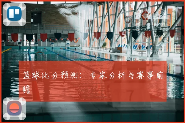 篮球比分预测:专家分析与赛事前瞻