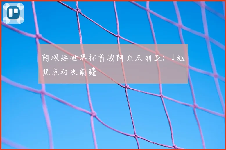 阿根廷世界杯首战阿尔及利亚:J组焦点对决前瞻