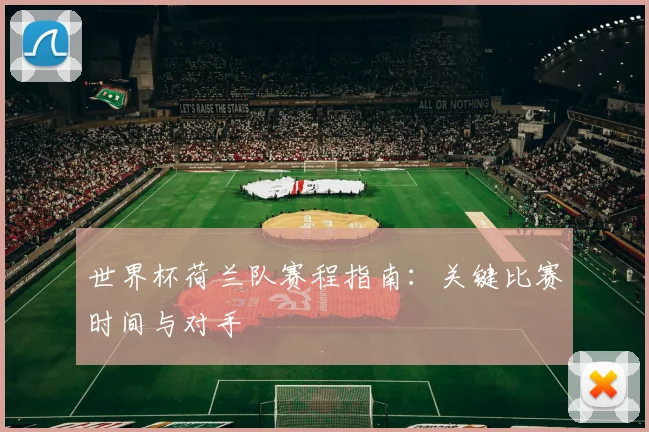 世界杯荷兰队赛程指南:关键比赛时间与对手