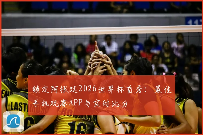 锁定阿根廷2026世界杯首秀:最佳手机观赛APP与实时比分