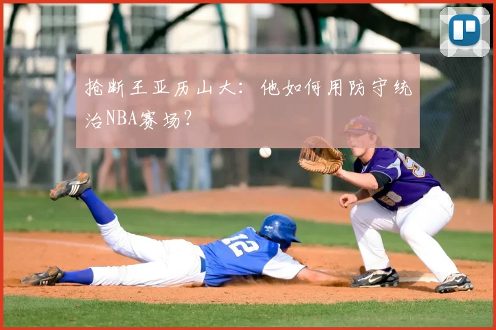 抢断王亚历山大:他如何用防守统治NBA赛场?