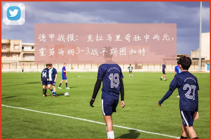 德甲战报:克拉马里奇独中两元,霍芬海姆3-3战平斯图加特